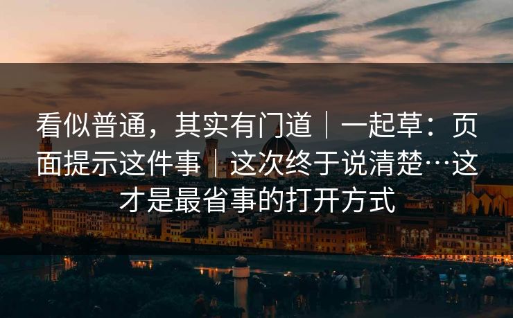 看似普通，其实有门道｜一起草：页面提示这件事｜这次终于说清楚…这才是最省事的打开方式
