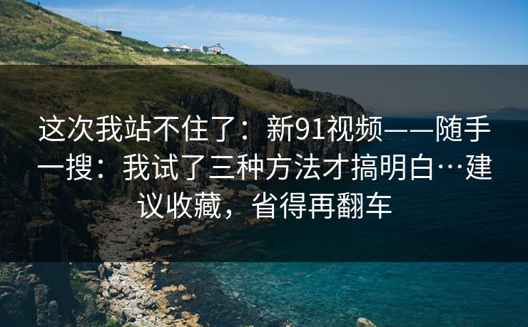 这次我站不住了:新91视频——随手一搜:我试了三种方法才搞明白…建议收藏,省得再翻车 这次我站不住了:新91视频——随手一搜:我试了三种方法才搞明白…建议收藏,省得再翻车