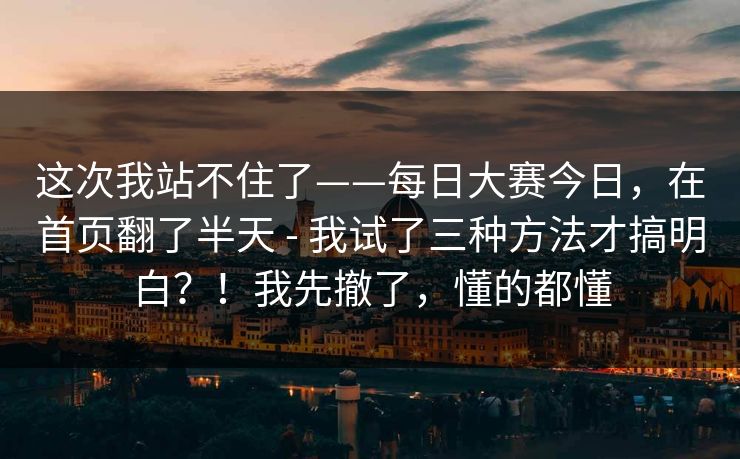 这次我站不住了——每日大赛今日，在首页翻了半天 - 我试了三种方法才搞明白？！我先撤了，懂的都懂
