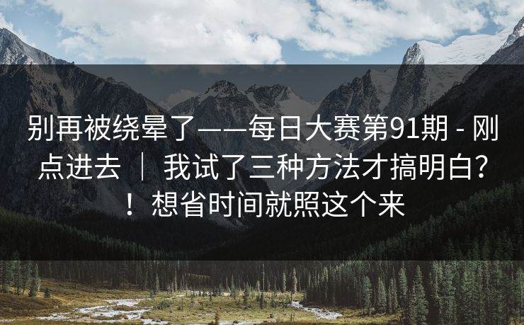 别再被绕晕了——每日大赛第91期 - 刚点进去 ｜ 我试了三种方法才搞明白？！想省时间就照这个来