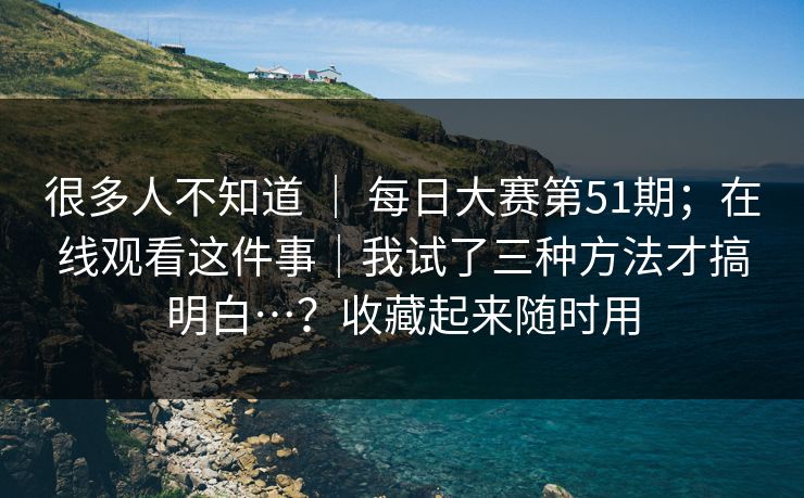 很多人不知道 | 每日大赛第51期;在线观看这件事|我试了三种方法才搞明白…?收藏起来随时用 很多人不知道 | 每日大赛第51期;在线观看这件事|我试了三种方法才搞明白…?收藏起来随时用