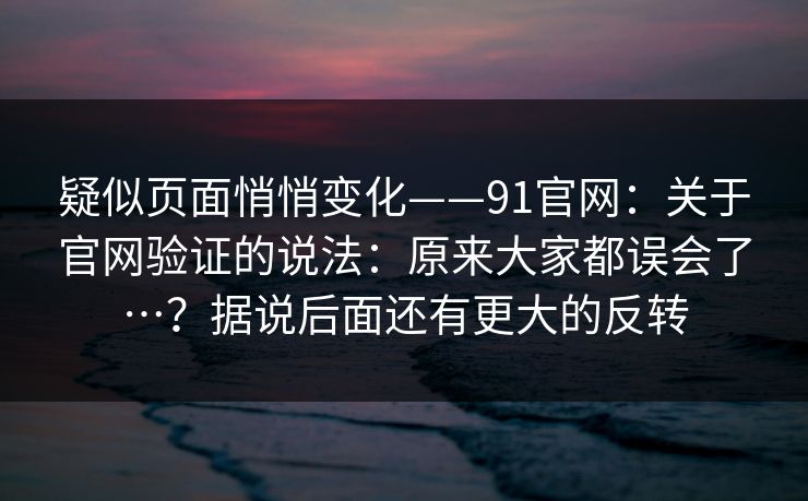 疑似页面悄悄变化——91官网:关于官网验证的说法:原来大家都误会了…?据说后面还有更大的反转 疑似页面悄悄变化——91官网:关于官网验证的说法:原来大家都误会了…?据说后面还有更大的反转