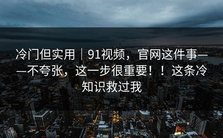 冷门但实用|91视频,官网这件事——不夸张,这一步很重要!!这条冷知识救过我 冷门但实用|91视频,官网这件事——不夸张,这一步很重要!!这条冷知识救过我