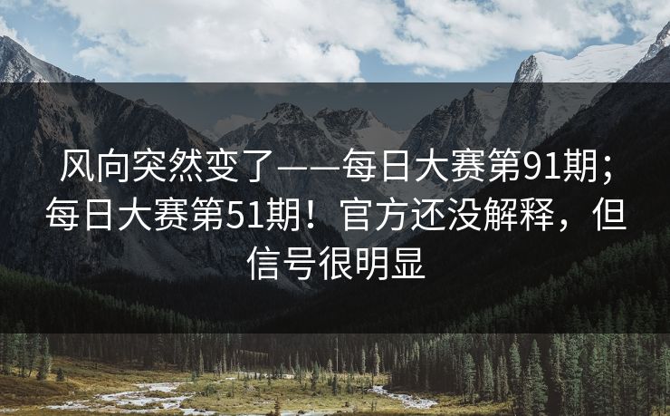风向突然变了——每日大赛第91期;每日大赛第51期!官方还没解释,但信号很明显 风向突然变了——每日大赛第91期;每日大赛第51期!官方还没解释,但信号很明显