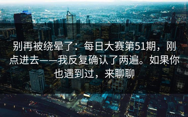 别再被绕晕了：每日大赛第51期，刚点进去——我反复确认了两遍。如果你也遇到过，来聊聊