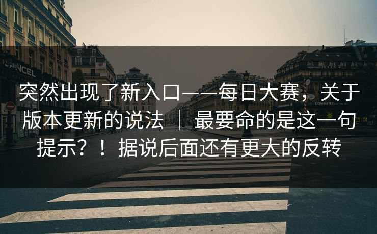 突然出现了新入口——每日大赛,关于版本更新的说法 | 最要命的是这一句提示?!据说后面还有更大的反转 突然出现了新入口——每日大赛,关于版本更新的说法 | 最要命的是这一句提示?!据说后面还有更大的反转