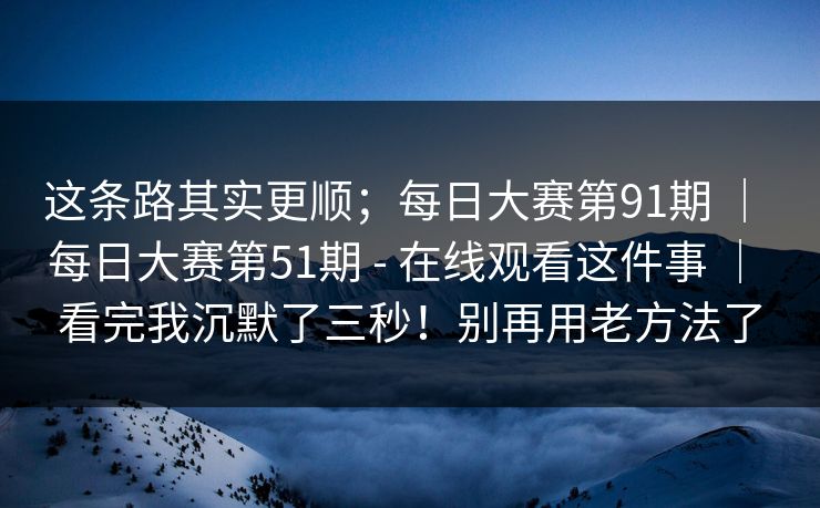 这条路其实更顺;每日大赛第91期 | 每日大赛第51期 - 在线观看这件事 | 看完我沉默了三秒!别再用老方法了 这条路其实更顺;每日大赛第91期 | 每日大赛第51期 - 在线观看这件事 | 看完我沉默了三秒!别再用老方法了