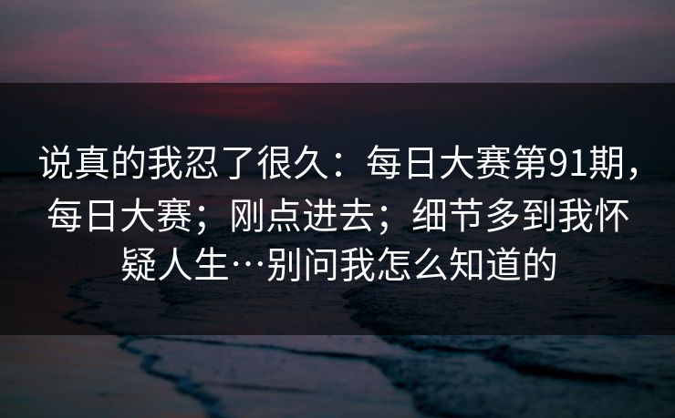 说真的我忍了很久:每日大赛第91期,每日大赛;刚点进去;细节多到我怀疑人生…别问我怎么知道的 说真的我忍了很久:每日大赛第91期,每日大赛;刚点进去;细节多到我怀疑人生…别问我怎么知道的