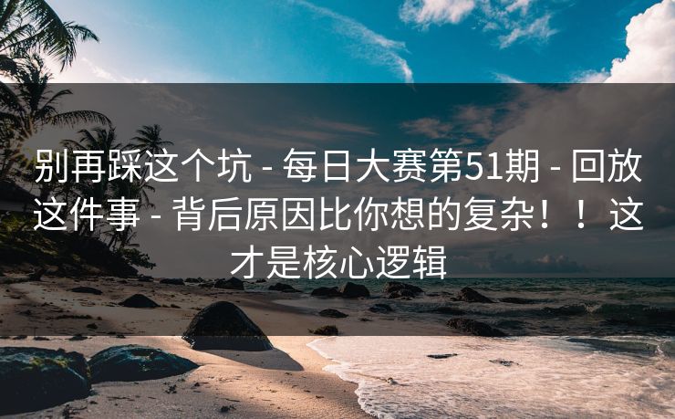 别再踩这个坑 - 每日大赛第51期 - 回放这件事 - 背后原因比你想的复杂!!这才是核心逻辑 别再踩这个坑 - 每日大赛第51期 - 回放这件事 - 背后原因比你想的复杂!!这才是核心逻辑