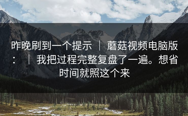昨晚刷到一个提示 ｜ 蘑菇视频电脑版： ｜ 我把过程完整复盘了一遍。想省时间就照这个来