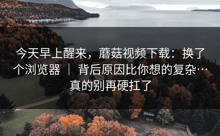 今天早上醒来,蘑菇视频下载:换了个浏览器 | 背后原因比你想的复杂…真的别再硬扛了 今天早上醒来,蘑菇视频下载:换了个浏览器 | 背后原因比你想的复杂…真的别再硬扛了