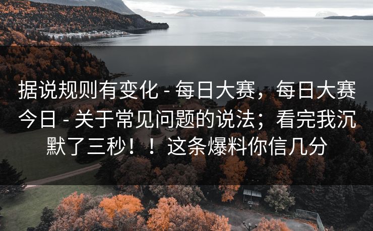 据说规则有变化 - 每日大赛,每日大赛今日 - 关于常见问题的说法;看完我沉默了三秒!!这条爆料你信几分 据说规则有变化 - 每日大赛,每日大赛今日 - 关于常见问题的说法;看完我沉默了三秒!!这条爆料你信几分