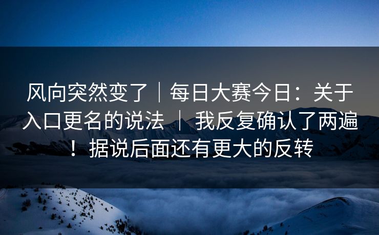 风向突然变了｜每日大赛今日：关于入口更名的说法 ｜ 我反复确认了两遍！据说后面还有更大的反转