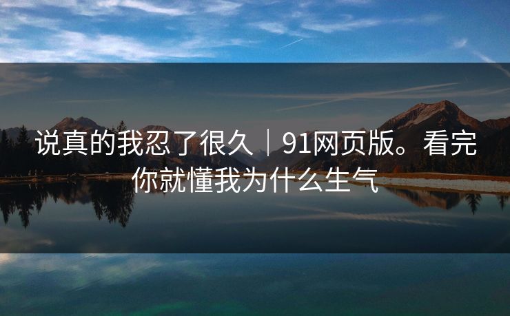 说真的我忍了很久|91网页版。看完你就懂我为什么生气 说真的我忍了很久|91网页版。看完你就懂我为什么生气
