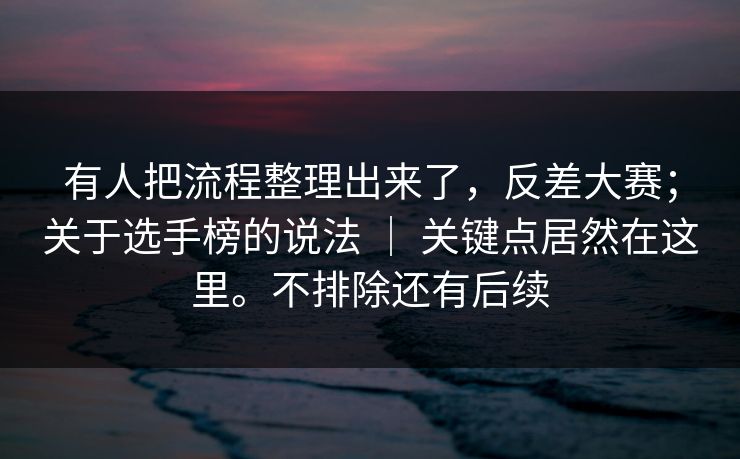 有人把流程整理出来了,反差大赛;关于选手榜的说法 | 关键点居然在这里。不排除还有后续 有人把流程整理出来了,反差大赛;关于选手榜的说法 | 关键点居然在这里。不排除还有后续