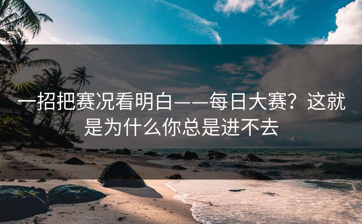 一招把赛况看明白——每日大赛?这就是为什么你总是进不去 一招把赛况看明白——每日大赛?这就是为什么你总是进不去