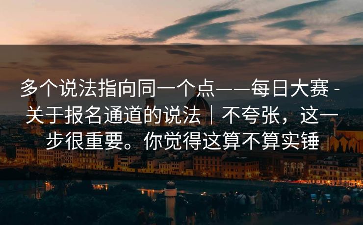 多个说法指向同一个点——每日大赛 - 关于报名通道的说法|不夸张,这一步很重要。你觉得这算不算实锤 多个说法指向同一个点——每日大赛 - 关于报名通道的说法|不夸张,这一步很重要。你觉得这算不算实锤