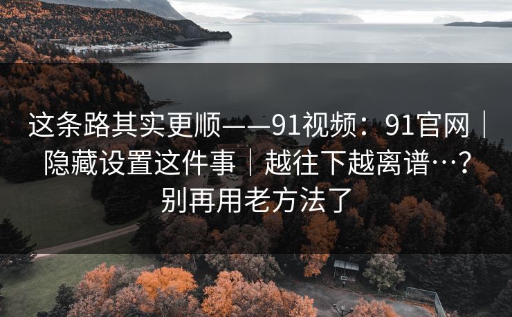 这条路其实更顺——91视频:91官网|隐藏设置这件事|越往下越离谱…?别再用老方法了 这条路其实更顺——91视频:91官网|隐藏设置这件事|越往下越离谱…?别再用老方法了