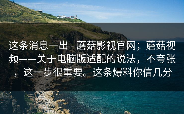 这条消息一出 - 蘑菇影视官网;蘑菇视频——关于电脑版适配的说法,不夸张,这一步很重要。这条爆料你信几分 这条消息一出 - 蘑菇影视官网;蘑菇视频——关于电脑版适配的说法,不夸张,这一步很重要。这条爆料你信几分